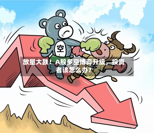 放量大跌！A股多空博弈升级，投资者该怎么办？-第3张图片