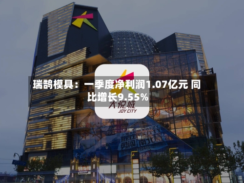 瑞鹄模具：一季度净利润1.07亿元 同比增长9.55%