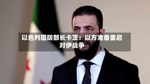 以色列国防部长卡茨：以方准备重启对伊战争