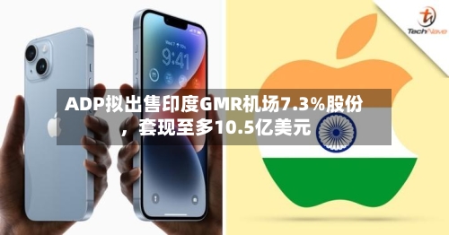 ADP拟出售印度GMR机场7.3%股份，套现至多10.5亿美元-第2张图片