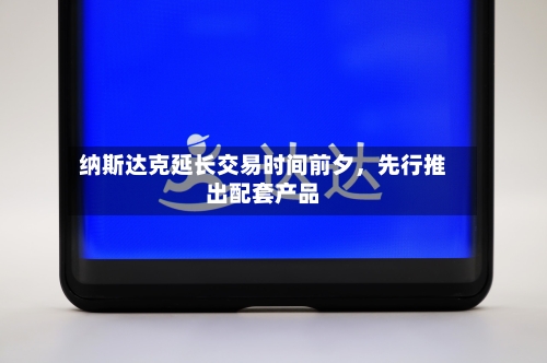 纳斯达克延长交易时间前夕	，先行推出配套产品-第2张图片