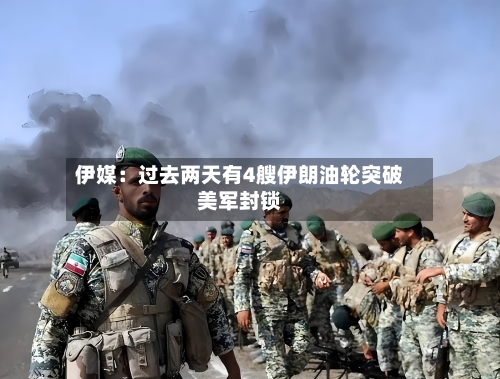 伊媒：过去两天有4艘伊朗油轮突破美军封锁
