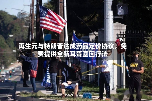 再生元与特朗普达成药品定价协议	，免费提供全新耳聋基因疗法-第3张图片