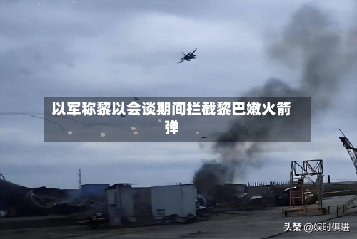 以军称黎以会谈期间拦截黎巴嫩火箭弹