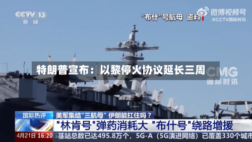 特朗普宣布：以黎停火协议延长三周-第3张图片