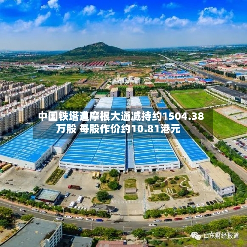 中国铁塔遭摩根大通减持约1504.38万股 每股作价约10.81港元-第2张图片