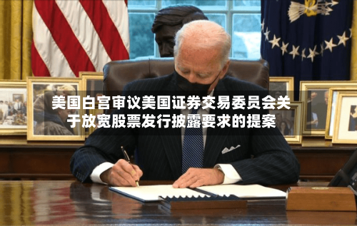 美国白宫审议美国证券交易委员会关于放宽股票发行披露要求的提案-第2张图片