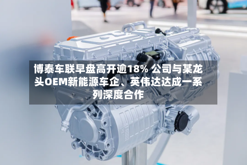 博泰车联早盘高开逾18% 公司与某龙头OEM新能源车企、英伟达达成一系列深度合作-第3张图片