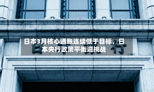 日本3月核心通胀连续低于目标，日本央行政策平衡迎挑战-第2张图片