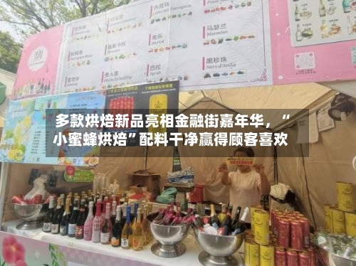 多款烘焙新品亮相金融街嘉年华，“小蜜蜂烘焙”配料干净赢得顾客喜欢-第3张图片