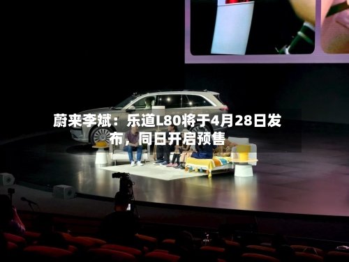 蔚来李斌：乐道L80将于4月28日发布，同日开启预售