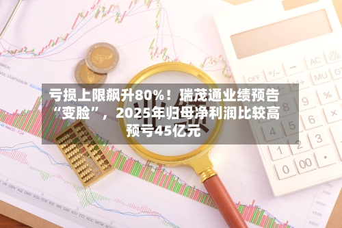 亏损上限飙升80%！瑞茂通业绩预告“变脸”，2025年归母净利润比较高预亏45亿元