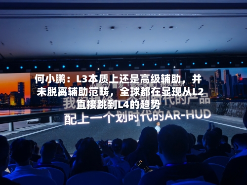何小鹏：L3本质上还是高级辅助，并未脱离辅助范畴	，全球都在显现从L2直接跳到L4的趋势-第3张图片
