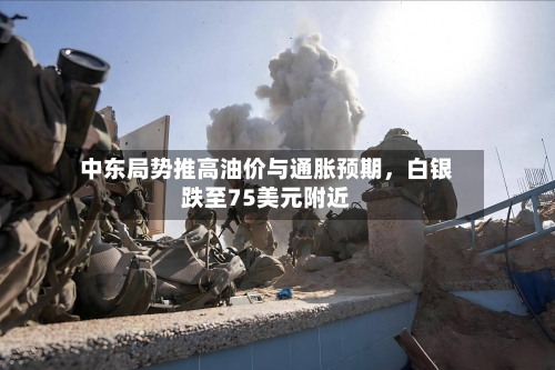 中东局势推高油价与通胀预期，白银跌至75美元附近