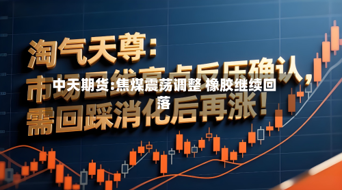 中天期货:焦煤震荡调整 橡胶继续回落