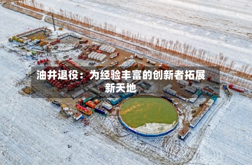 油井退役：为经验丰富的创新者拓展新天地