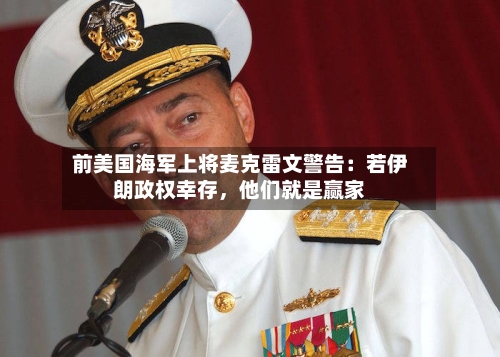 前美国海军上将麦克雷文警告：若伊朗政权幸存	，他们就是赢家-第3张图片