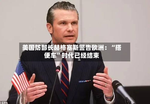 美国防部长赫格塞斯警告欧洲：“搭便车”时代已经结束-第2张图片