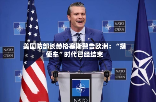 美国防部长赫格塞斯警告欧洲：“搭便车”时代已经结束-第3张图片