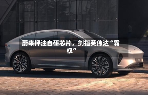 蔚来押注自研芯片，剑指英伟达“霸权”