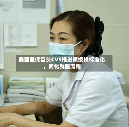 美国医保巨头CVS推进预授权标准化，简化就医流程