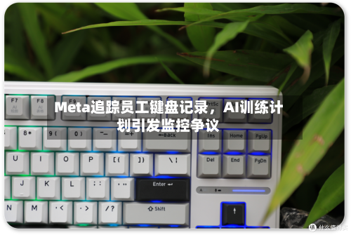 Meta追踪员工键盘记录，AI训练计划引发监控争议-第3张图片