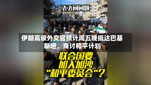 伊朗高级外交官预计周五晚抵达巴基斯坦，商讨和平计划-第2张图片