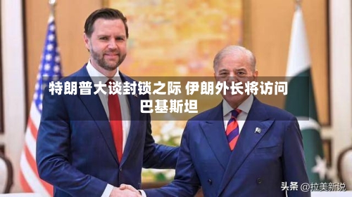 特朗普大谈封锁之际 伊朗外长将访问巴基斯坦