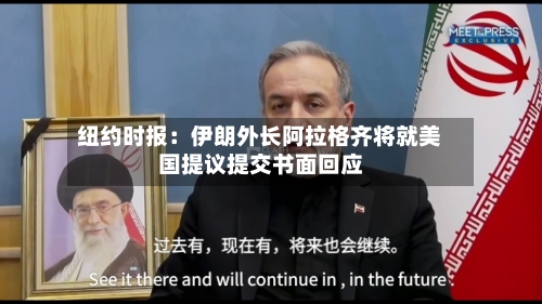 纽约时报：伊朗外长阿拉格齐将就美国提议提交书面回应