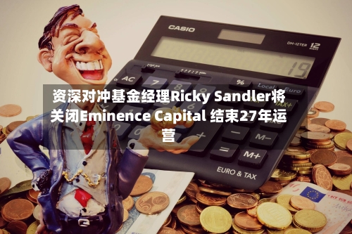 资深对冲基金经理Ricky Sandler将关闭Eminence Capital 结束27年运营-第2张图片