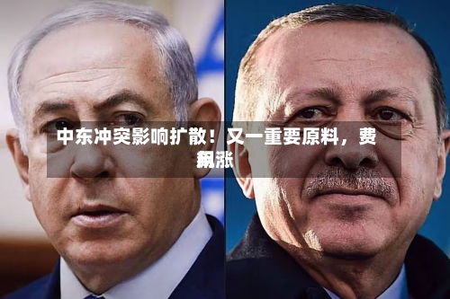 中东冲突影响扩散！又一重要原料，费用飙涨