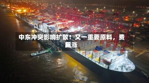 中东冲突影响扩散！又一重要原料	，费用飙涨-第2张图片