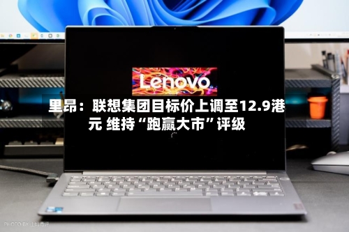 里昂：联想集团目标价上调至12.9港元 维持“跑赢大市”评级-第2张图片