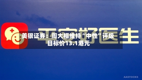美银证券：周大福维持“中性”评级 目标价13.1港元-第3张图片