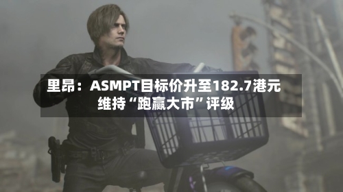 里昂：ASMPT目标价升至182.7港元 维持“跑赢大市”评级-第3张图片