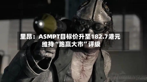 里昂：ASMPT目标价升至182.7港元 维持“跑赢大市”评级-第2张图片