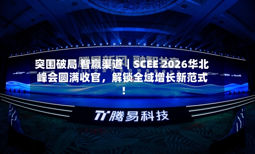 突围破局 智赢渠道｜SCEE 2026华北峰会圆满收官，解锁全域增长新范式！