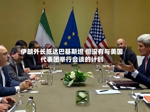 伊朗外长抵达巴基斯坦 但没有与美国代表团举行会谈的计划
