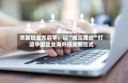 华友钴业方启学：以“地瓜理论”打造中国企业海外投资新范式