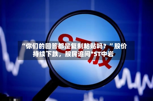 “你们的回答都是复制粘贴吗？”股价持续下跌，股民追问*ST中岩