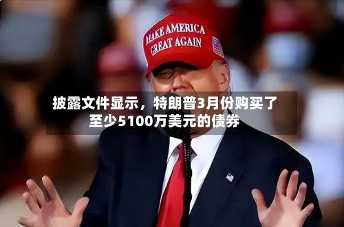 披露文件显示	，特朗普3月份购买了至少5100万美元的债券-第2张图片