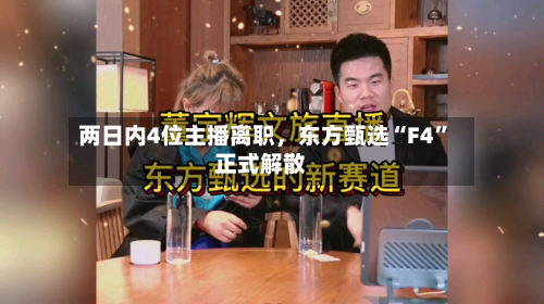两日内4位主播离职	，东方甄选“F4”正式解散-第2张图片