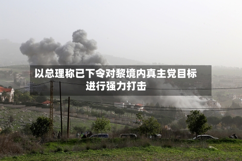 以总理称已下令对黎境内真主党目标进行强力打击-第2张图片