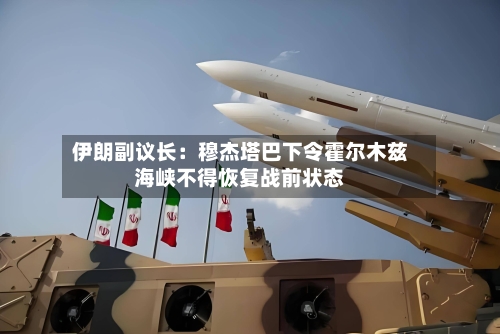 伊朗副议长：穆杰塔巴下令霍尔木兹海峡不得恢复战前状态