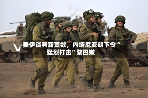 美伊谈判新变数，内塔尼亚胡下令“猛烈打击”黎巴嫩