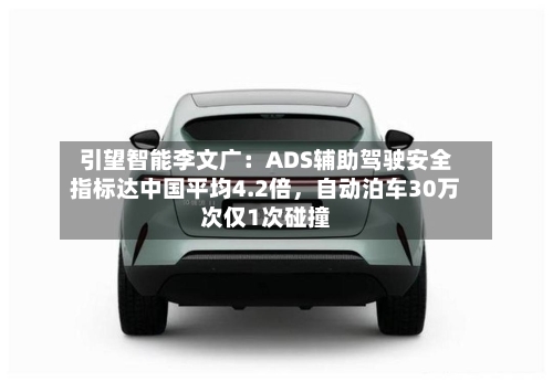 引望智能李文广：ADS辅助驾驶安全指标达中国平均4.2倍	，自动泊车30万次仅1次碰撞-第2张图片