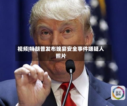 视频|特朗普发布晚宴安全事件嫌疑人照片
