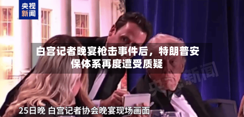 白宫记者晚宴枪击事件后，特朗普安保体系再度遭受质疑