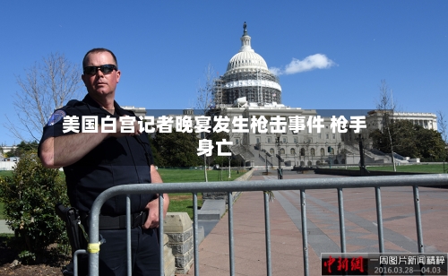 美国白宫记者晚宴发生枪击事件 枪手身亡
