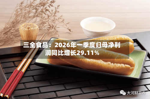 三全食品：2026年一季度归母净利润同比增长29.11%-第2张图片